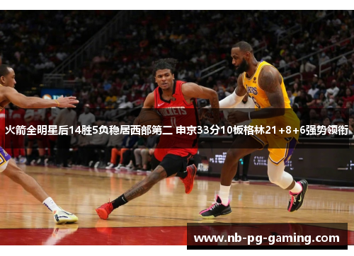 火箭全明星后14胜5负稳居西部第二 申京33分10板格林21+8+6强势领衔 火箭全明星后14胜5负稳居西部第二 申京33分10板格林21+8+6强势领衔