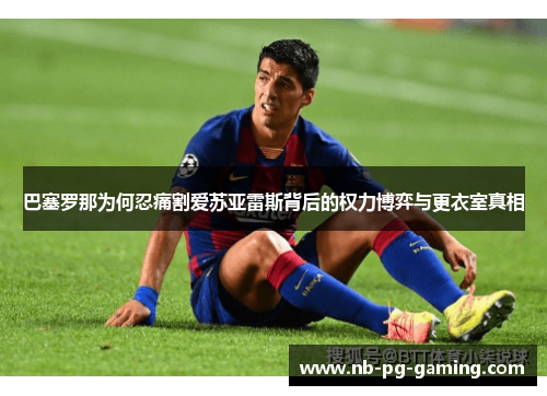 巴塞罗那为何忍痛割爱苏亚雷斯背后的权力博弈与更衣室真相 巴塞罗那为何忍痛割爱苏亚雷斯背后的权力博弈与更衣室真相