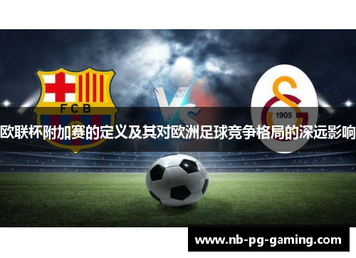 欧联杯附加赛的定义及其对欧洲足球竞争格局的深远影响 欧联杯附加赛的定义及其对欧洲足球竞争格局的深远影响