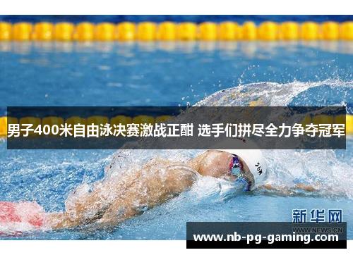 男子400米自由泳决赛激战正酣 选手们拼尽全力争夺冠军 男子400米自由泳决赛激战正酣 选手们拼尽全力争夺冠军