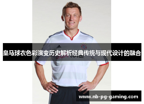 皇马球衣色彩演变历史解析经典传统与现代设计的融合 皇马球衣色彩演变历史解析经典传统与现代设计的融合