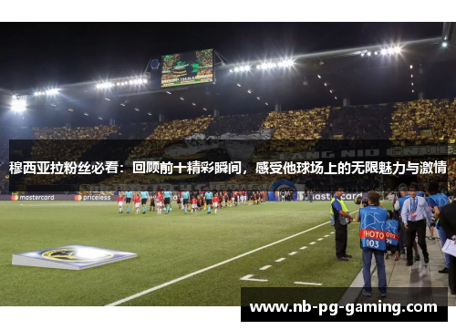 穆西亚拉粉丝必看:回顾前十精彩瞬间,感受他球场上的无限魅力与激情 穆西亚拉粉丝必看:回顾前十精彩瞬间,感受他球场上的无限魅力与激情