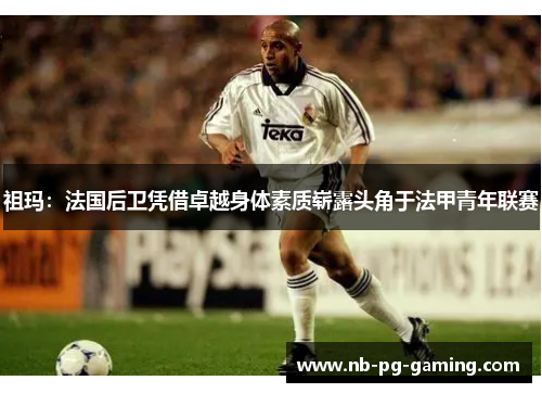 祖玛:法国后卫凭借卓越身体素质崭露头角于法甲青年联赛 祖玛:法国后卫凭借卓越身体素质崭露头角于法甲青年联赛