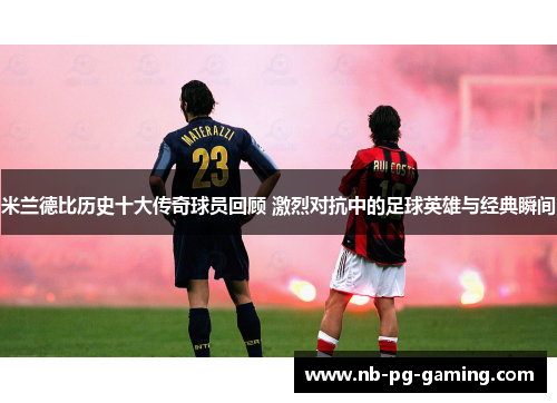 米兰德比历史十大传奇球员回顾 激烈对抗中的足球英雄与经典瞬间 米兰德比历史十大传奇球员回顾 激烈对抗中的足球英雄与经典瞬间