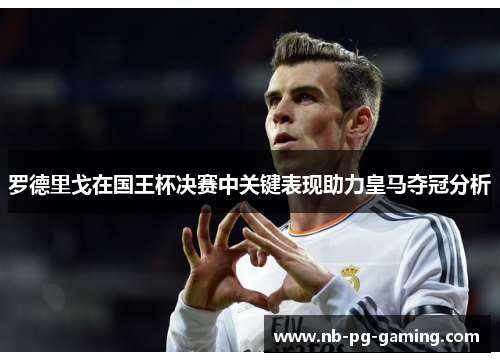 罗德里戈在国王杯决赛中关键表现助力皇马夺冠分析 罗德里戈在国王杯决赛中关键表现助力皇马夺冠分析