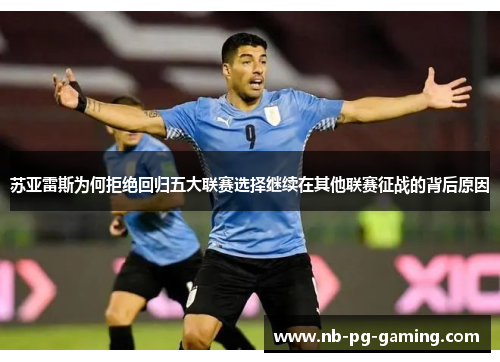 苏亚雷斯为何拒绝回归五大联赛选择继续在其他联赛征战的背后原因 苏亚雷斯为何拒绝回归五大联赛选择继续在其他联赛征战的背后原因