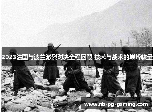 2023法国与波兰激烈对决全程回顾 技术与战术的巅峰较量 2023法国与波兰激烈对决全程回顾 技术与战术的巅峰较量