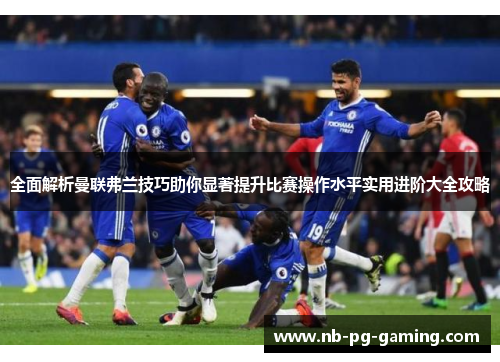 全面解析曼联弗兰技巧助你显著提升比赛操作水平实用进阶大全攻略 全面解析曼联弗兰技巧助你显著提升比赛操作水平实用进阶大全攻略