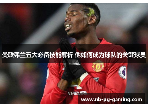 曼联弗兰五大必备技能解析 他如何成为球队的关键球员 曼联弗兰五大必备技能解析 他如何成为球队的关键球员