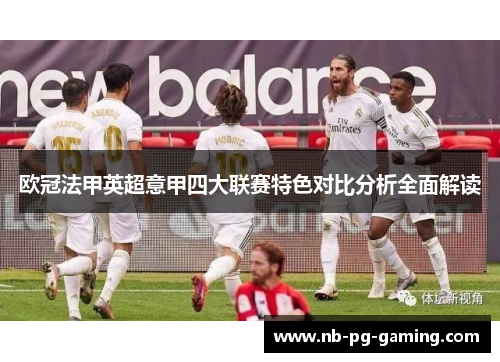 欧冠法甲英超意甲四大联赛特色对比分析全面解读 欧冠法甲英超意甲四大联赛特色对比分析全面解读