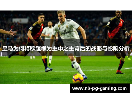 皇马为何将欧超视为重中之重背后的战略与影响分析 皇马为何将欧超视为重中之重背后的战略与影响分析