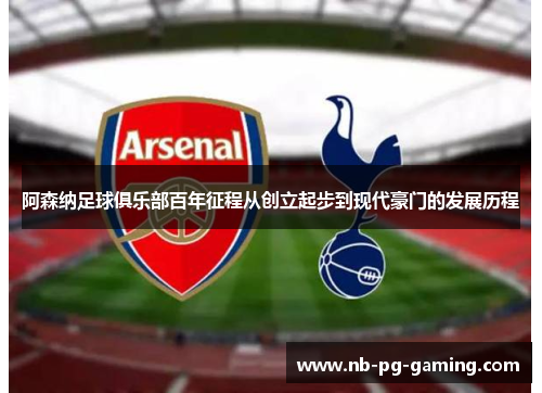 阿森纳足球俱乐部百年征程从创立起步到现代豪门的发展历程