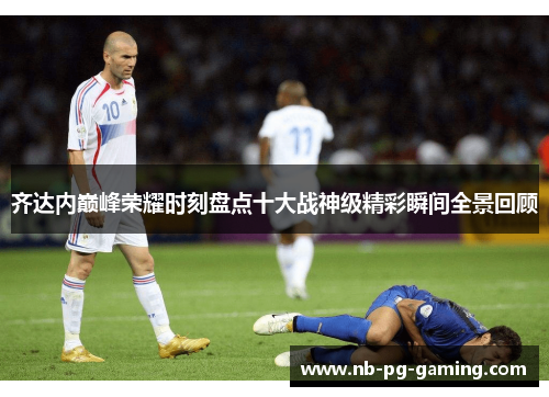 齐达内巅峰荣耀时刻盘点十大战神级精彩瞬间全景回顾