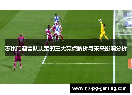 苏比门迪留队决定的三大亮点解析与未来影响分析