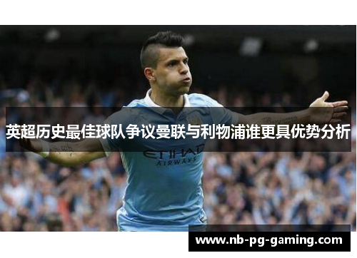 英超历史最佳球队争议曼联与利物浦谁更具优势分析