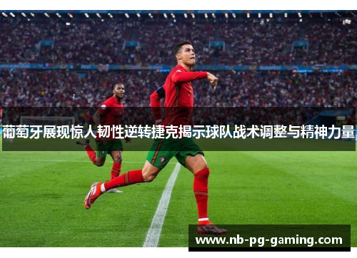 葡萄牙展现惊人韧性逆转捷克揭示球队战术调整与精神力量