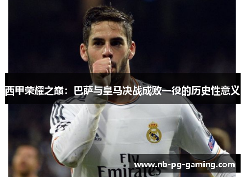 西甲荣耀之巅：巴萨与皇马决战成败一役的历史性意义