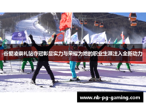 谷爱凌崇礼站夺冠彰显实力与荣耀为她的职业生涯注入全新动力
