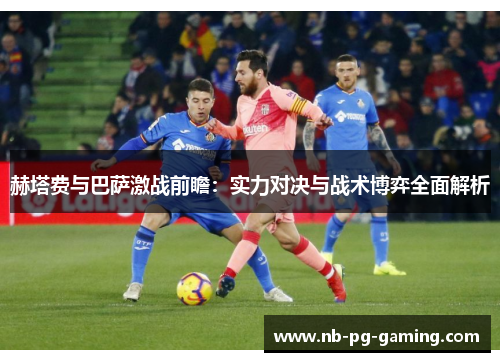 赫塔费与巴萨激战前瞻:实力对决与战术博弈全面解析 赫塔费与巴萨激战前瞻:实力对决与战术博弈全面解析