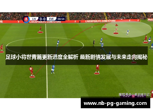 足球小将世青篇更新进度全解析 最新剧情发展与未来走向揭秘 足球小将世青篇更新进度全解析 最新剧情发展与未来走向揭秘