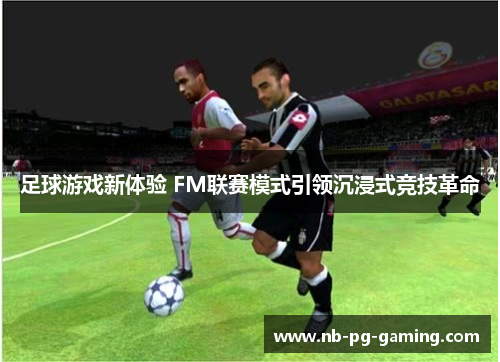 足球游戏新体验 FM联赛模式引领沉浸式竞技革命 足球游戏新体验 FM联赛模式引领沉浸式竞技革命