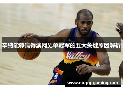 辛纳能够赢得澳网男单冠军的五大关键原因解析 辛纳能够赢得澳网男单冠军的五大关键原因解析