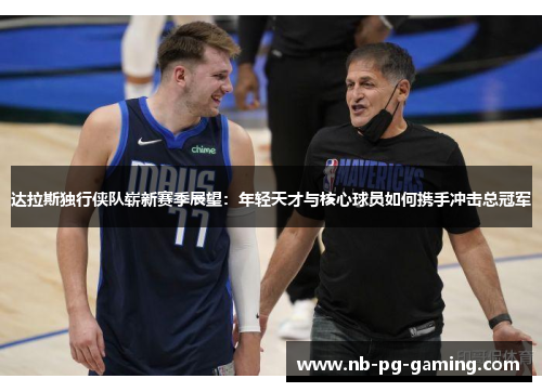 达拉斯独行侠队崭新赛季展望:年轻天才与核心球员如何携手冲击总冠军 达拉斯独行侠队崭新赛季展望:年轻天才与核心球员如何携手冲击总冠军