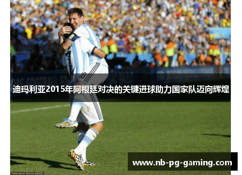 迪玛利亚2015年阿根廷对决的关键进球助力国家队迈向辉煌 迪玛利亚2015年阿根廷对决的关键进球助力国家队迈向辉煌