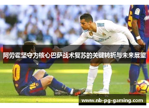 阿劳霍坚守为核心巴萨战术复苏的关键转折与未来展望 阿劳霍坚守为核心巴萨战术复苏的关键转折与未来展望