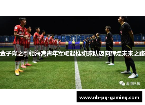 金子隆之引领海港青年军崛起推动球队迈向辉煌未来之路 金子隆之引领海港青年军崛起推动球队迈向辉煌未来之路
