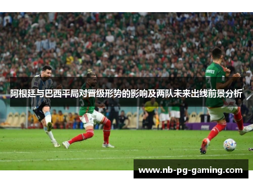 阿根廷与巴西平局对晋级形势的影响及两队未来出线前景分析 阿根廷与巴西平局对晋级形势的影响及两队未来出线前景分析