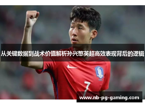 从关键数据到战术价值解析孙兴慜英超高效表现背后的逻辑 从关键数据到战术价值解析孙兴慜英超高效表现背后的逻辑