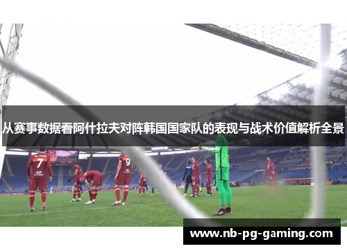 从赛事数据看阿什拉夫对阵韩国国家队的表现与战术价值解析全景 从赛事数据看阿什拉夫对阵韩国国家队的表现与战术价值解析全景