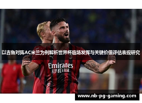 以吉鲁对阵AC米兰为例解析世界杯临场发挥与关键价值评估表现研究 以吉鲁对阵AC米兰为例解析世界杯临场发挥与关键价值评估表现研究