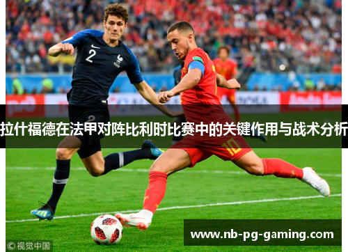 拉什福德在法甲对阵比利时比赛中的关键作用与战术分析