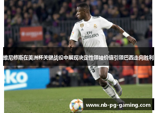 维尼修斯在美洲杯关键战役中展现决定性领袖价值引领巴西走向胜利 维尼修斯在美洲杯关键战役中展现决定性领袖价值引领巴西走向胜利