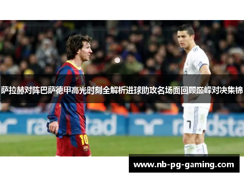 萨拉赫对阵巴萨德甲高光时刻全解析进球助攻名场面回顾巅峰对决集锦 萨拉赫对阵巴萨德甲高光时刻全解析进球助攻名场面回顾巅峰对决集锦