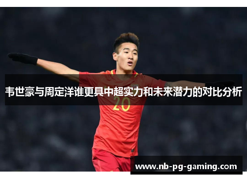 韦世豪与周定洋谁更具中超实力和未来潜力的对比分析
