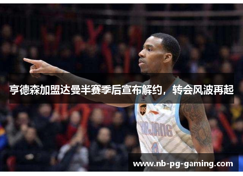 亨德森加盟达曼半赛季后宣布解约，转会风波再起