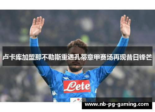 卢卡库加盟那不勒斯重遇孔蒂意甲赛场再现昔日锋芒