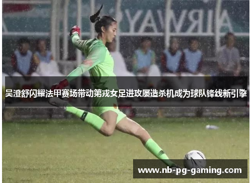 吴澄舒闪耀法甲赛场带动第戎女足进攻屡造杀机成为球队锋线新引擎