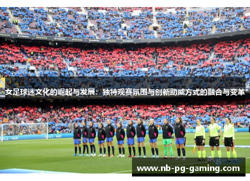 女足球迷文化的崛起与发展:独特观赛氛围与创新助威方式的融合与变革 女足球迷文化的崛起与发展:独特观赛氛围与创新助威方式的融合与变革