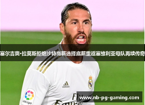 塞尔吉奥·拉莫斯拒绝沙特高薪选择底薪重返塞维利亚母队再续传奇 塞尔吉奥·拉莫斯拒绝沙特高薪选择底薪重返塞维利亚母队再续传奇