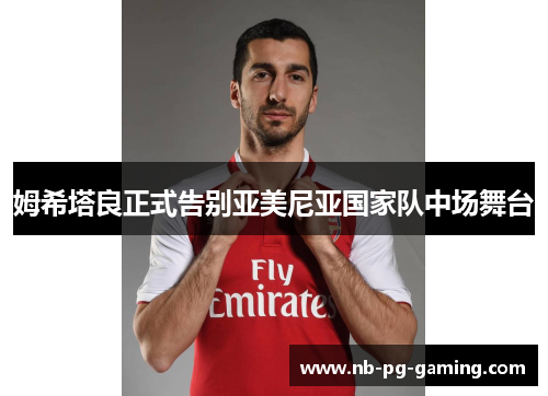 姆希塔良正式告别亚美尼亚国家队中场舞台 姆希塔良正式告别亚美尼亚国家队中场舞台